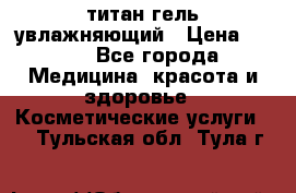 титан гель увлажняющий › Цена ­ 660 - Все города Медицина, красота и здоровье » Косметические услуги   . Тульская обл.,Тула г.